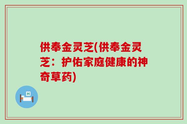 供奉金灵芝(供奉金灵芝：护佑家庭健康的神奇草药)