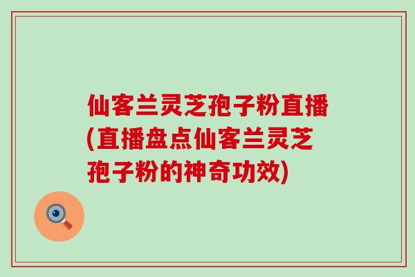 仙客兰灵芝孢子粉直播(直播盘点仙客兰灵芝孢子粉的神奇功效)