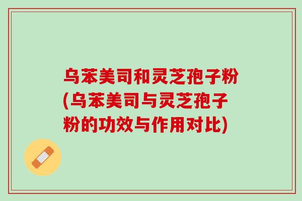 乌苯美司和灵芝孢子粉(乌苯美司与灵芝孢子粉的功效与作用对比)