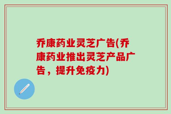 乔康药业灵芝广告(乔康药业推出灵芝产品广告，提升免疫力)