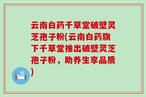 云南白药千草堂破壁灵芝孢子粉(云南白药旗下千草堂推出破壁灵芝孢子粉,助养生享品质) 云南白药千草堂破壁灵芝孢子粉(云南白药旗下千草堂推出破壁灵芝孢子粉,助养生享品质)