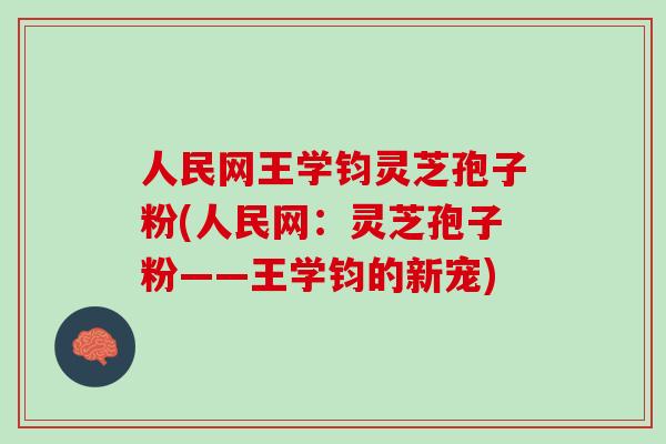 人民网王学钧灵芝孢子粉(人民网：灵芝孢子粉——王学钧的新宠)