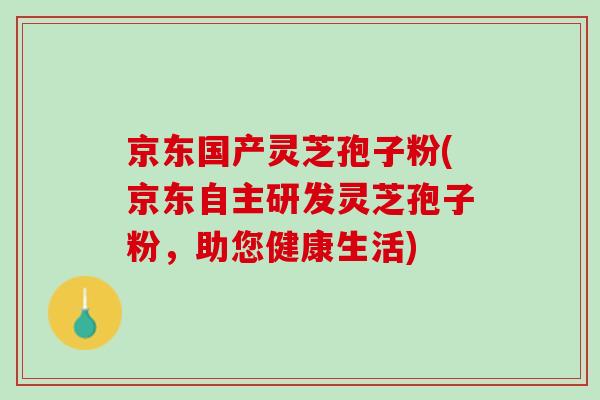 京东国产灵芝孢子粉(京东自主研发灵芝孢子粉，助您健康生活)