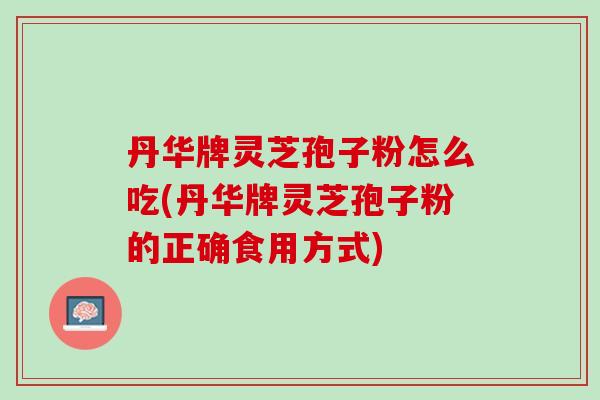 丹华牌灵芝孢子粉怎么吃(丹华牌灵芝孢子粉的正确食用方式)
