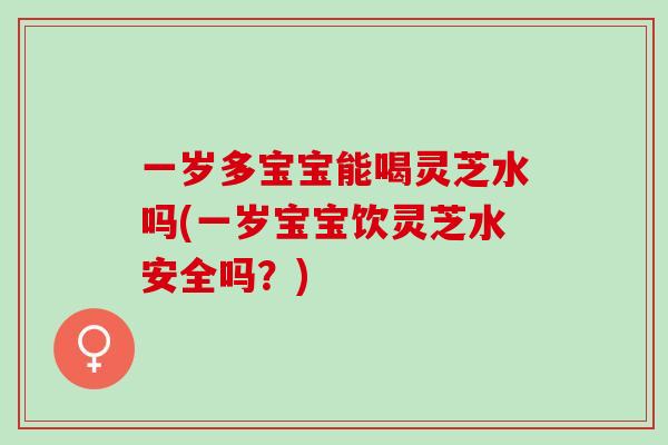 一岁多宝宝能喝灵芝水吗(一岁宝宝饮灵芝水安全吗？)