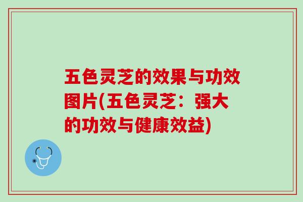 五色灵芝的效果与功效图片(五色灵芝：强大的功效与健康效益)