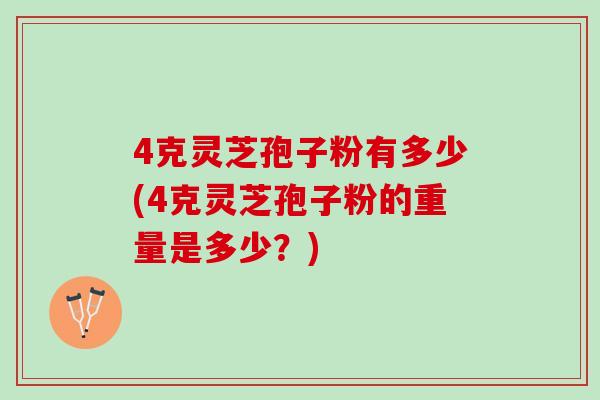 4克灵芝孢子粉有多少(4克灵芝孢子粉的重量是多少？)