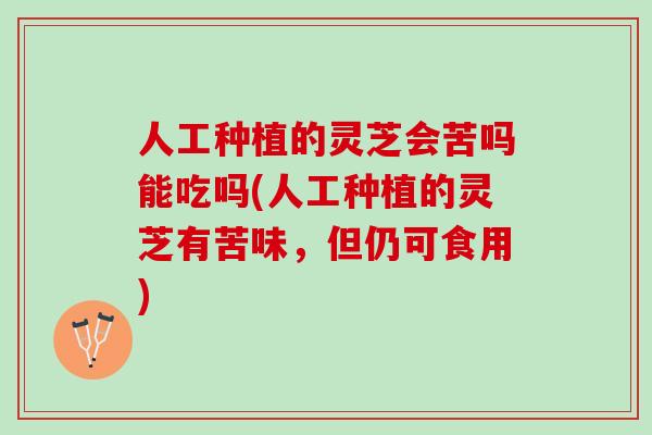 人工种植的灵芝会苦吗能吃吗(人工种植的灵芝有苦味，但仍可食用)