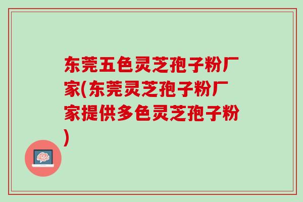 东莞五色灵芝孢子粉厂家(东莞灵芝孢子粉厂家提供多色灵芝孢子粉)