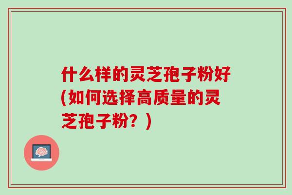 什么样的灵芝孢子粉好(如何选择高质量的灵芝孢子粉？)