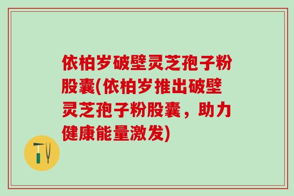 依柏岁破壁灵芝孢子粉股囊(依柏岁推出破壁灵芝孢子粉股囊，助力健康能量激发)