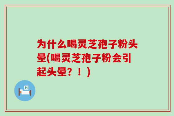 为什么喝灵芝孢子粉头晕(喝灵芝孢子粉会引起头晕？！)