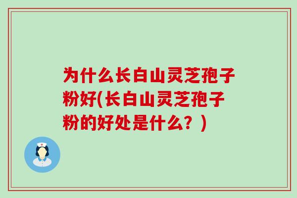 为什么长白山灵芝孢子粉好(长白山灵芝孢子粉的好处是什么？)