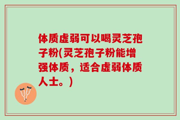 体质虚弱可以喝灵芝孢子粉(灵芝孢子粉能增强体质，适合虚弱体质人士。)