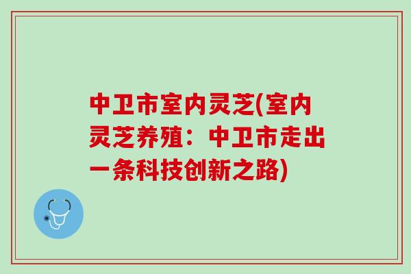 中卫市室内灵芝(室内灵芝养殖：中卫市走出一条科技创新之路)