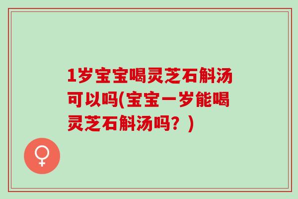 1岁宝宝喝灵芝石斛汤可以吗(宝宝一岁能喝灵芝石斛汤吗？)