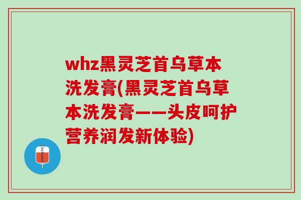 whz黑灵芝首乌草本洗发膏(黑灵芝首乌草本洗发膏——头皮呵护营养润发新体验) whz黑灵芝首乌草本洗发膏(黑灵芝首乌草本洗发膏——头皮呵护营养润发新体验)