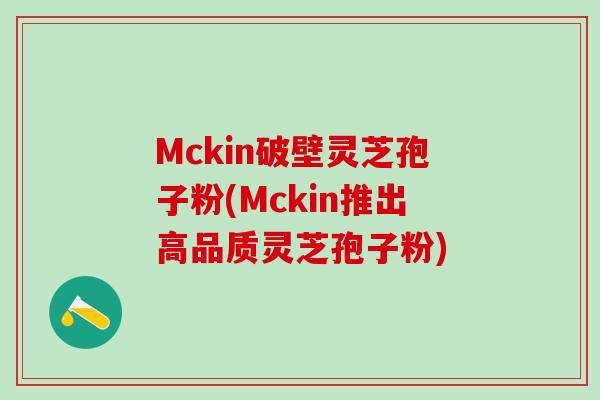 Mckin破壁灵芝孢子粉(Mckin推出高品质灵芝孢子粉)