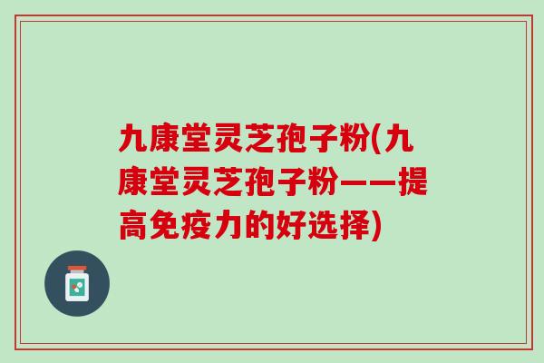 九康堂灵芝孢子粉(九康堂灵芝孢子粉——提高免疫力的好选择)