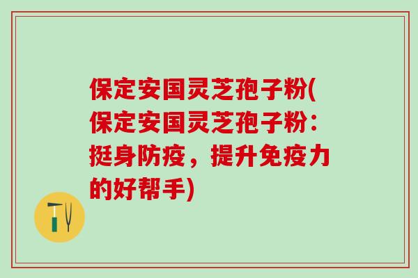 保定安国灵芝孢子粉(保定安国灵芝孢子粉：挺身防疫，提升免疫力的好帮手)