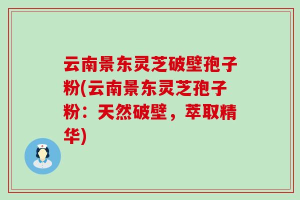 云南景东灵芝破壁孢子粉(云南景东灵芝孢子粉：天然破壁，萃取精华)