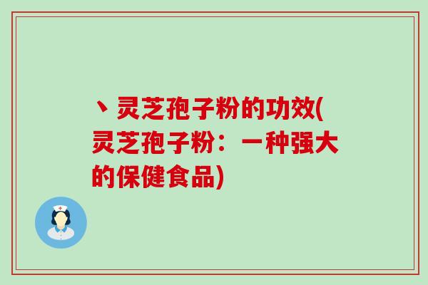 丶灵芝孢子粉的功效(灵芝孢子粉：一种强大的保健食品)