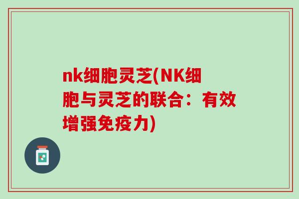 nk细胞灵芝(NK细胞与灵芝的联合：有效增强免疫力)