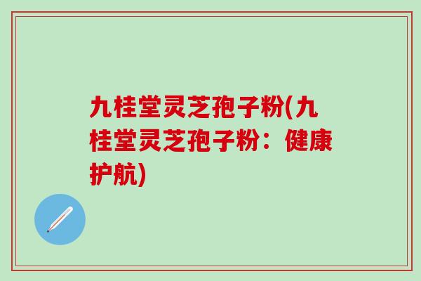 九桂堂灵芝孢子粉(九桂堂灵芝孢子粉：健康护航)