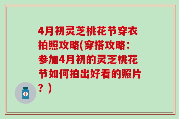 4月初灵芝桃花节穿衣拍照攻略(穿搭攻略：参加4月初的灵芝桃花节如何拍出好看的照片？)