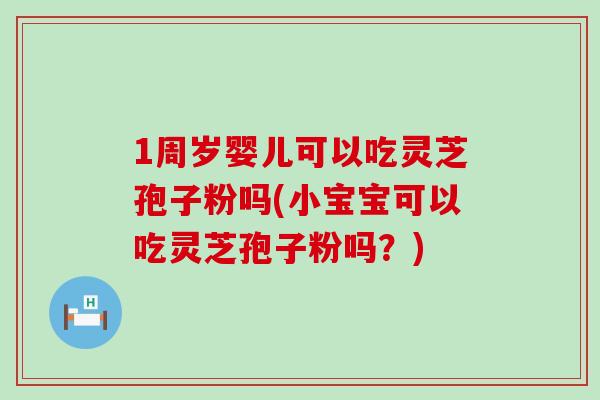 1周岁婴儿可以吃灵芝孢子粉吗(小宝宝可以吃灵芝孢子粉吗？)