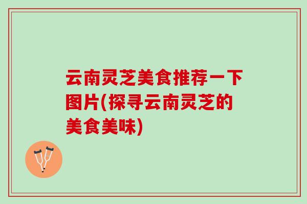 云南灵芝美食推荐一下图片(探寻云南灵芝的美食美味)