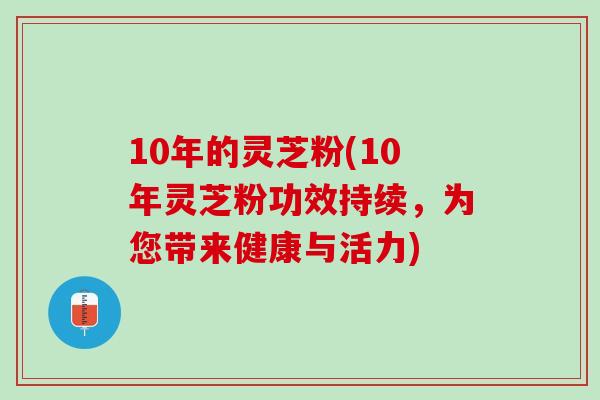 10年的灵芝粉(10年灵芝粉功效持续，为您带来健康与活力)