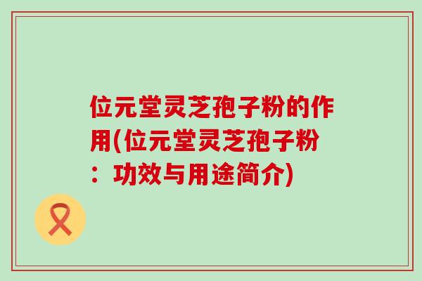 位元堂灵芝孢子粉的作用(位元堂灵芝孢子粉：功效与用途简介)