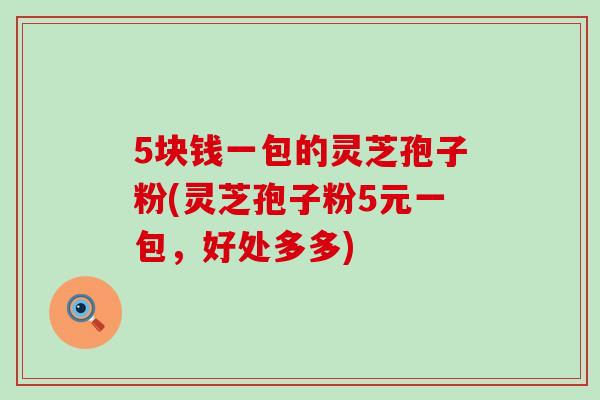5块钱一包的灵芝孢子粉(灵芝孢子粉5元一包，好处多多)