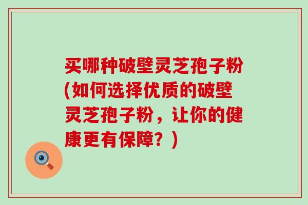 买哪种破壁灵芝孢子粉(如何选择优质的破壁灵芝孢子粉，让你的健康更有保障？)