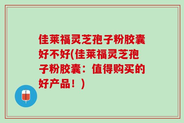 佳莱福灵芝孢子粉胶囊好不好(佳莱福灵芝孢子粉胶囊：值得购买的好产品！)