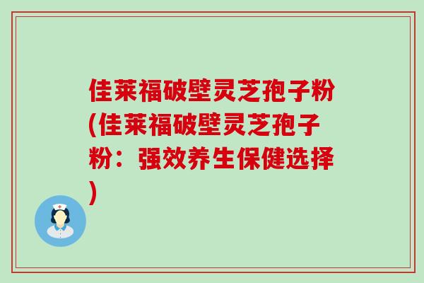 佳莱福破壁灵芝孢子粉(佳莱福破壁灵芝孢子粉：强效养生保健选择)