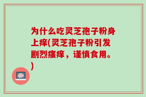 为什么吃灵芝孢子粉身上痒(灵芝孢子粉引发剧烈瘙痒，谨慎食用。)