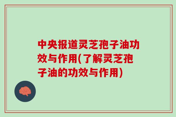 中央报道灵芝孢子油功效与作用(了解灵芝孢子油的功效与作用)