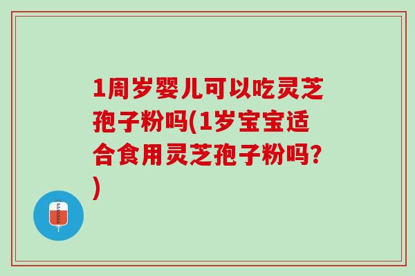 1周岁婴儿可以吃灵芝孢子粉吗(1岁宝宝适合食用灵芝孢子粉吗？)