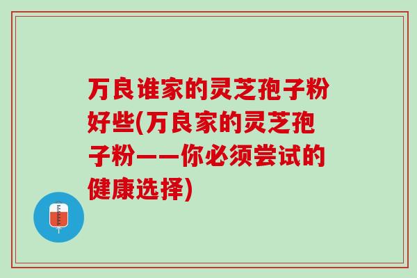 万良谁家的灵芝孢子粉好些(万良家的灵芝孢子粉——你必须尝试的健康选择)