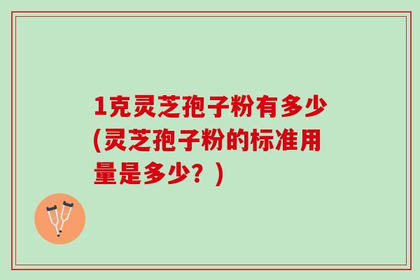 1克灵芝孢子粉有多少(灵芝孢子粉的标准用量是多少？)