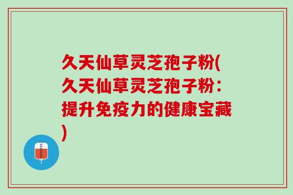 久天仙草灵芝孢子粉(久天仙草灵芝孢子粉：提升免疫力的健康宝藏)