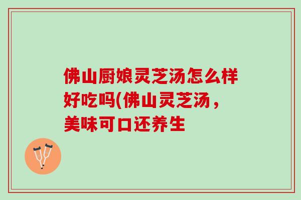 佛山厨娘灵芝汤怎么样好吃吗(佛山灵芝汤，美味可口还养生