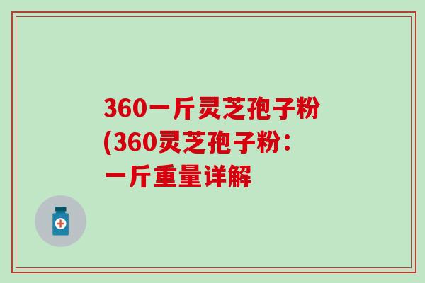 360一斤灵芝孢子粉(360灵芝孢子粉：一斤重量详解