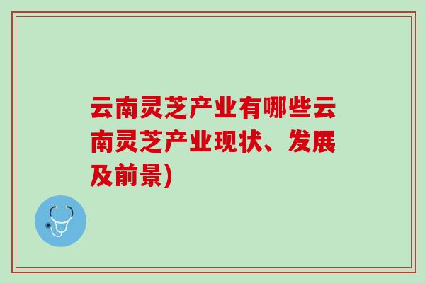 云南灵芝产业有哪些云南灵芝产业现状、发展及前景)