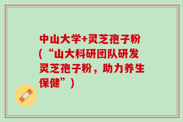 中山大学+灵芝孢子粉(“山大科研团队研发灵芝孢子粉，助力养生保健”)