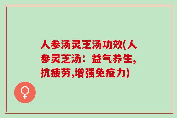 人参汤灵芝汤功效(人参灵芝汤：益气养生,抗疲劳,增强免疫力)