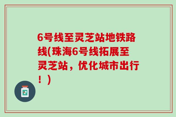 6号线至灵芝站地铁路线(珠海6号线拓展至灵芝站，优化城市出行！)