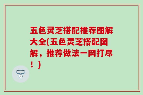 五色灵芝搭配推荐图解大全(五色灵芝搭配图解，推荐做法一网打尽！)